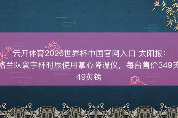 云开体育2026世界杯中国官网入口 太阳报：英格兰队寰宇杯时辰使用掌心降温仪，每台售价349英镑