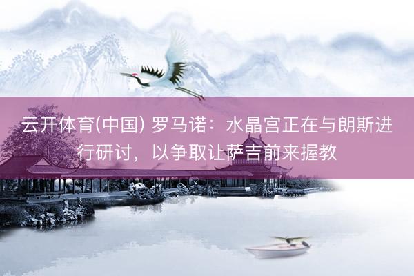 云开体育(中国) 罗马诺：水晶宫正在与朗斯进行研讨，以争取让萨吉前来握教