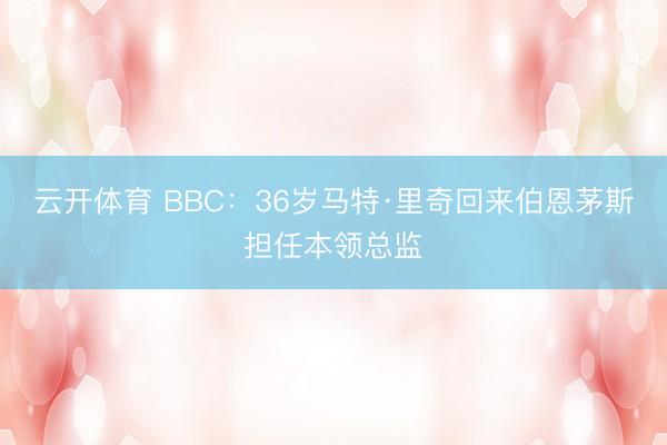 云开体育 BBC：36岁马特·里奇回来伯恩茅斯担任本领总监