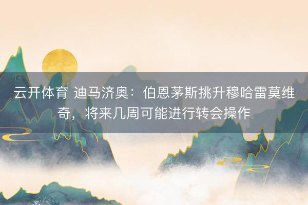 云开体育 迪马济奥：伯恩茅斯挑升穆哈雷莫维奇，将来几周可能进行转会操作