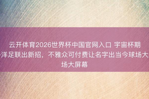 云开体育2026世界杯中国官网入口 宇宙杯期间外洋足联出新招，不雅众可付费让名字出当今球场大屏幕