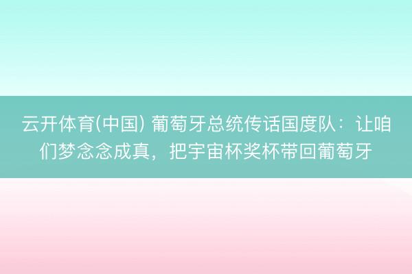 云开体育(中国) 葡萄牙总统传话国度队：让咱们梦念念成真，把宇宙杯奖杯带回葡萄牙