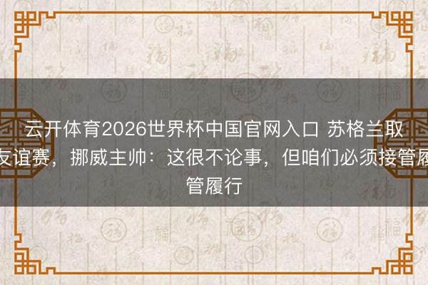 云开体育2026世界杯中国官网入口 苏格兰取消友谊赛，挪威主帅：这很不论事，但咱们必须接管履行