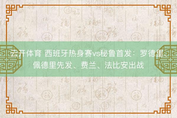 云开体育 西班牙热身赛vs秘鲁首发：罗德里、佩德里先发、费兰、法比安出战