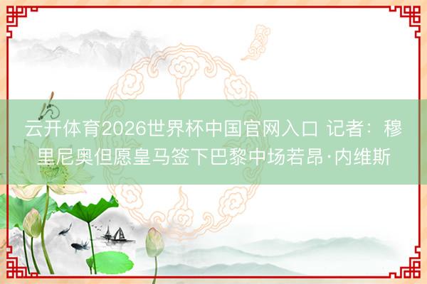 云开体育2026世界杯中国官网入口 记者：穆里尼奥但愿皇马签下巴黎中场若昂·内维斯