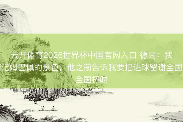 云开体育2026世界杯中国官网入口 德尚：我不惦记姆巴佩的景色，他之前告诉我要把进球留谢全国杯时