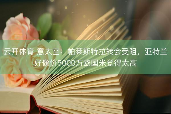 云开体育 意太空：帕莱斯特拉转会受阻，亚特兰好像价5000万欧国米觉得太高
