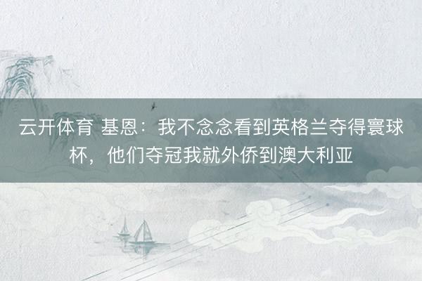 云开体育 基恩：我不念念看到英格兰夺得寰球杯，他们夺冠我就外侨到澳大利亚
