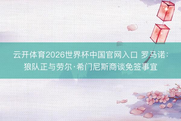 云开体育2026世界杯中国官网入口 罗马诺：狼队正与劳尔·希门尼斯商谈免签事宜