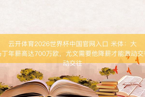 云开体育2026世界杯中国官网入口 米体：大马丁年薪高达700万欧，尤文需要他降薪才能激动交往