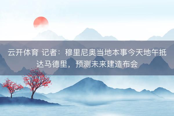 云开体育 记者：穆里尼奥当地本事今天地午抵达马德里，预测未来建造布会