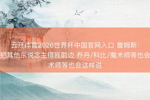 云开体育2026世界杯中国官网入口 詹姆斯：我不会把其他东说念主排我前边 乔丹/科比/魔术师等也会这样说