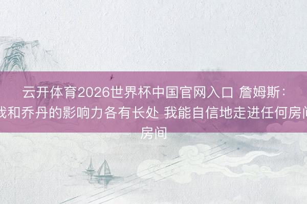 云开体育2026世界杯中国官网入口 詹姆斯:我和乔丹的影响力各有长处 我能自信地走进任何房间
