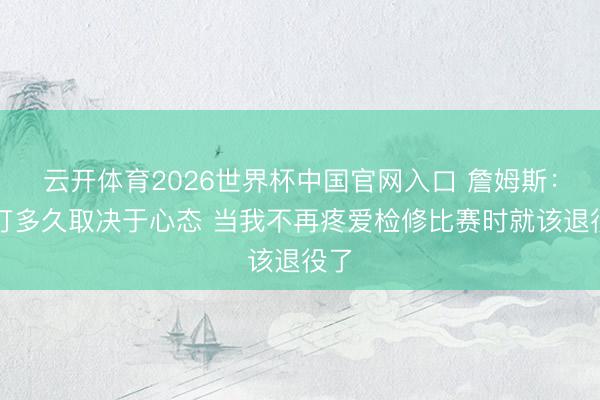 云开体育2026世界杯中国官网入口 詹姆斯：再打多久取决于心态 当我不再疼爱检修比赛时就该退役了