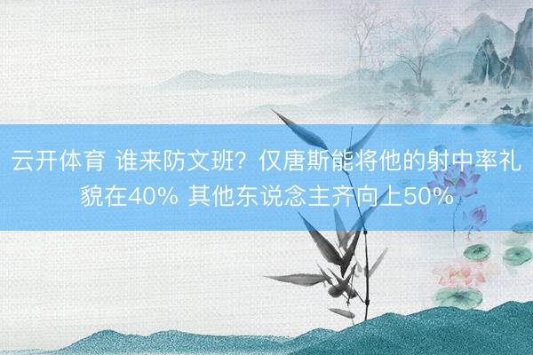 云开体育 谁来防文班？仅唐斯能将他的射中率礼貌在40% 其他东说念主齐向上50%