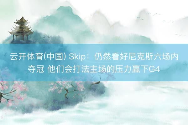 云开体育(中国) Skip：仍然看好尼克斯六场内夺冠 他们会打法主场的压力赢下G4