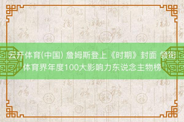 云开体育(中国) 詹姆斯登上《时期》封面 领衔体育界年度100大影响力东说念主物榜