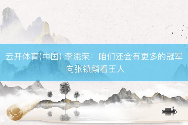 云开体育(中国) 李添荣：咱们还会有更多的冠军 向张镇麟看王人