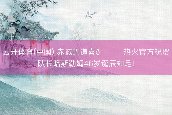 云开体育(中国) 赤诚的道喜🎂热火官方祝贺队长哈斯勒姆46岁诞辰知足!