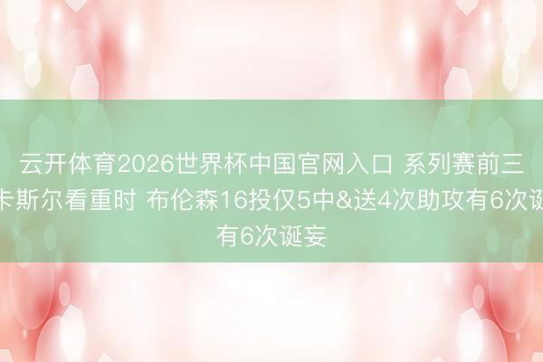 云开体育2026世界杯中国官网入口 系列赛前三场卡斯尔看重时 布伦森16投仅5中&送4次助攻有6次诞妄