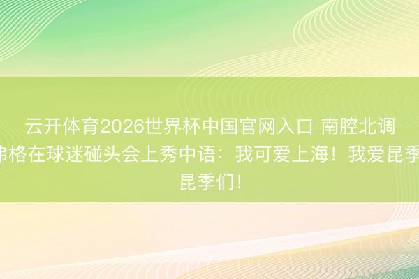 云开体育2026世界杯中国官网入口 南腔北调！弗格在球迷碰头会上秀中语：我可爱上海！我爱昆季们！