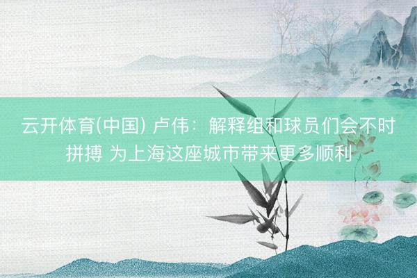 云开体育(中国) 卢伟：解释组和球员们会不时拼搏 为上海这座城市带来更多顺利