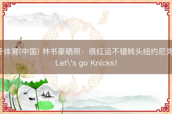 云开体育(中国) 林书豪晒照:很红运不错转头纽约尼克斯!Let's go Knicks!