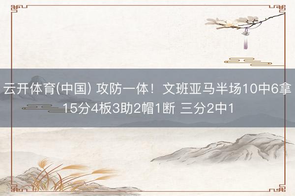 云开体育(中国) 攻防一体！文班亚马半场10中6拿15分4板3助2帽1断 三分2中1