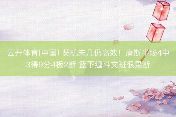 云开体育(中国) 契机未几仍高效！唐斯半场4中3得9分4板2断 篮下缠斗文班很果断