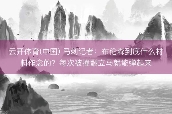 云开体育(中国) 马刺记者:布伦森到底什么材料作念的?每次被撞翻立马就能弹起来