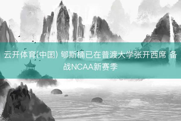 云开体育(中国) 郇斯楠已在普渡大学张开西席 备战NCAA新赛季