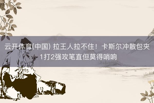 云开体育(中国) 拉王人拉不住！卡斯尔冲散包夹 1打2强攻笔直但莫得哨响