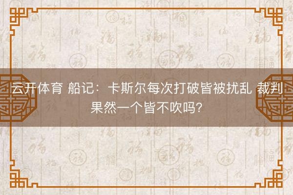 云开体育 船记：卡斯尔每次打破皆被扰乱 裁判果然一个皆不吹吗？