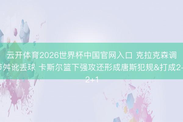 云开体育2026世界杯中国官网入口 克拉克森调节舛讹丢球 卡斯尔篮下强攻还形成唐斯犯规&打成2+1
