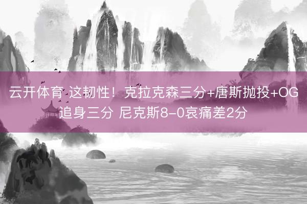 云开体育 这韧性！克拉克森三分+唐斯抛投+OG追身三分 尼克斯8-0哀痛差2分