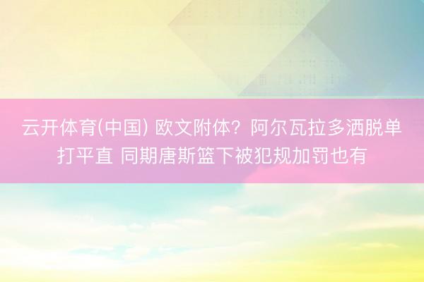 云开体育(中国) 欧文附体？阿尔瓦拉多洒脱单打平直 同期唐斯篮下被犯规加罚也有