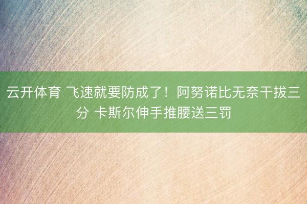 云开体育 飞速就要防成了！阿努诺比无奈干拔三分 卡斯尔伸手推腰送三罚