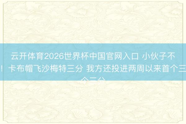 云开体育2026世界杯中国官网入口 小伙子不怵！卡布帽飞沙梅特三分 我方还投进两周以来首个三分