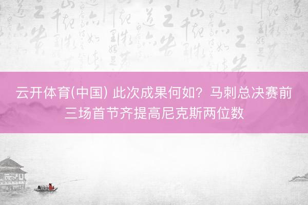 云开体育(中国) 此次成果何如？马刺总决赛前三场首节齐提高尼克斯两位数