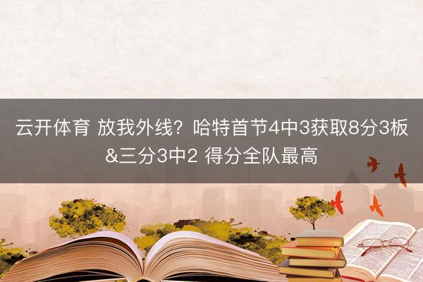 云开体育 放我外线？哈特首节4中3获取8分3板&三分3中2 得分全队最高