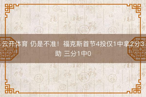 云开体育 仍是不准！福克斯首节4投仅1中拿2分3助 三分1中0
