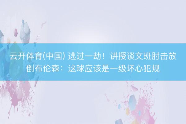云开体育(中国) 逃过一劫!讲授谈文班肘击放倒布伦森:这球应该是一级坏心犯规