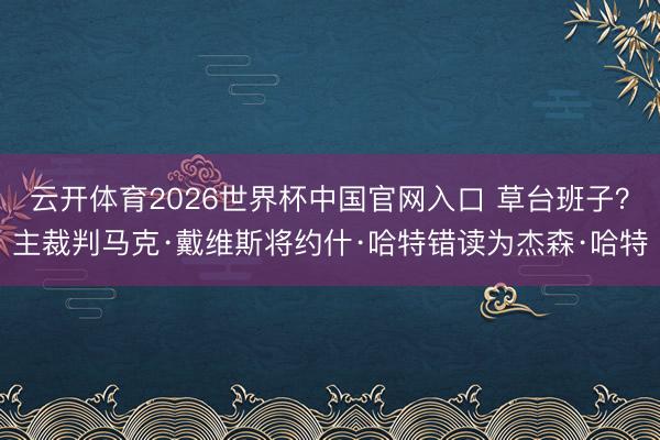 云开体育2026世界杯中国官网入口 草台班子？主裁判马克·戴维斯将约什·哈特错读为杰森·哈特