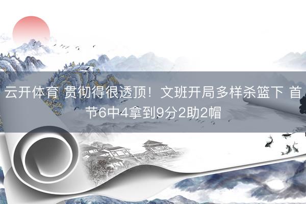 云开体育 贯彻得很透顶！文班开局多样杀篮下 首节6中4拿到9分2助2帽