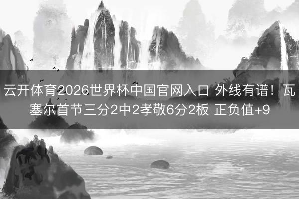 云开体育2026世界杯中国官网入口 外线有谱！瓦塞尔首节三分2中2孝敬6分2板 正负值+9