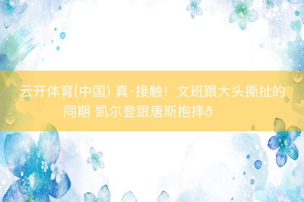 云开体育(中国) 真·接触！文班跟大头撕扯的同期 凯尔登跟唐斯抱摔😂