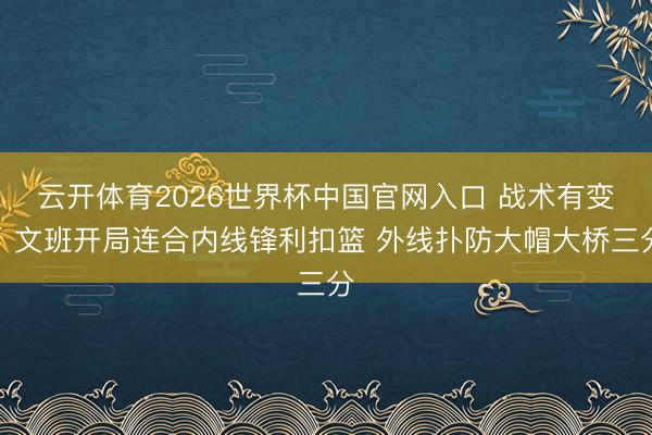 云开体育2026世界杯中国官网入口 战术有变！文班开局连合内线锋利扣篮 外线扑防大帽大桥三分