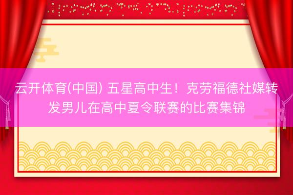 云开体育(中国) 五星高中生！克劳福德社媒转发男儿在高中夏令联赛的比赛集锦