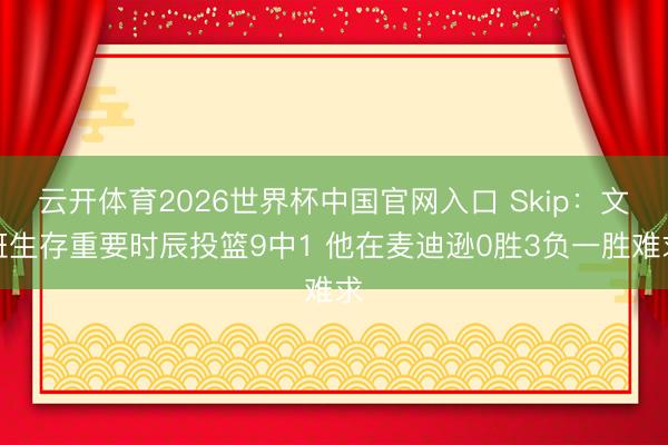 云开体育2026世界杯中国官网入口 Skip：文班生存重要时辰投篮9中1 他在麦迪逊0胜3负一胜难求