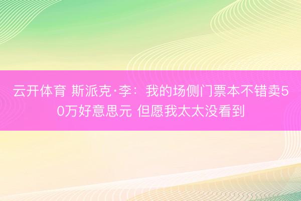 云开体育 斯派克·李：我的场侧门票本不错卖50万好意思元 但愿我太太没看到